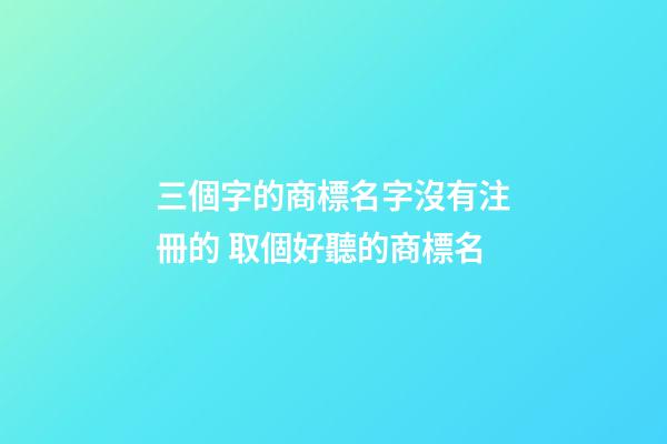 三個字的商標名字沒有注冊的 取個好聽的商標名